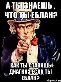 А ты знаешь , что ты еблан? Как ты ставишь диагноз если ты еблан?