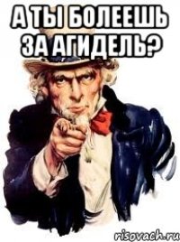 А ТЫ БОЛЕЕШЬ ЗА АГИДЕЛЬ? 