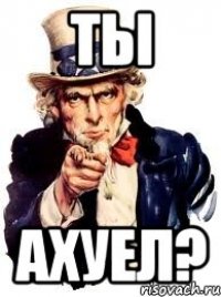 Ты Ахуел?