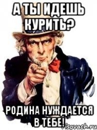 А ты идешь курить? Родина нуждается в тебе!