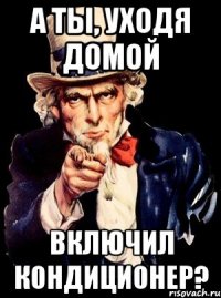 А ТЫ, УХОДЯ ДОМОЙ ВКЛЮЧИЛ КОНДИЦИОНЕР?