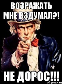 Возражать мне вздумал?! НЕ ДОРОС!!!