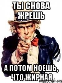 Ты снова жрешь А потом ноешь, что жирная