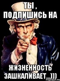 ты , подпишись на Жизненность зашкаливает...)))