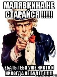 МАЛЯВКИНА НЕ СТАРАЙСЯ !!!!! ЕБАТЬ ТЕБЯ УЖЕ НИКТО И НИКОГДА НЕ БУДЕТ !!!!!!