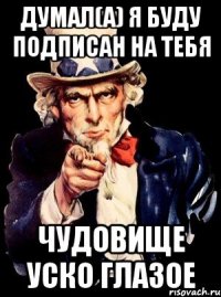 Думал(а) я буду подписан на тебя Чудовище уско глазое