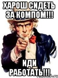 Харош сидеть за компом!!! Иди работать!!!