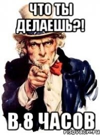 ЧТО ТЫ ДЕЛАЕШЬ?! в 8 часов