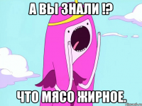 А вы знали !? что мясо жирное.