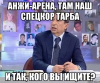 Анжи-Арена, там наш спецкор Тарба И так, кого вы ищите?