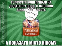 те почуття коли приїхав на додаткову сесію в Хмільник Вінницька область а показати місто нікому