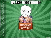 ну як? поступив? 