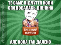 те саме відчуття коли сподобалась дівчина але вона так далеко