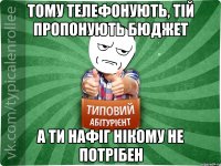 тому телефонують, тій пропонують бюджет а ти нафіг нікому не потрібен