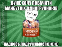 дуже хочу побачити майбутніх одногрупників надіюсь,подружимося)))))))))