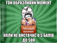 Той образливий момент коли не вистачає 0,5 балів до 500