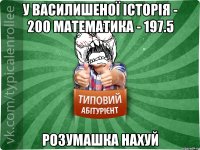 у василишеної історія - 200 математика - 197.5 розумашка нахуй