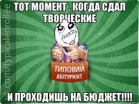 Тот момент , когда сдал творческие И проходишь на бюджет!!!!