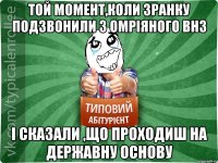 той момент,коли зранку подзвонили з омріяного ВНЗ і сказали ,що проходиш на державну основу