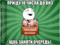 Приїду 10 числа до ВНЗ Щоб заняти очередь)