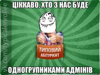 ціккаво, хто з нас буде одногрупниками адмінів