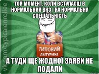 той момент, коли вступаєш в нормальний внз і на нормальну спеціальність а туди ще жодної заяви не подали