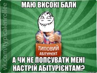 маю високі бали а чи не попсувати мені настрій абітурієнтам?