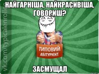 Найгарніша, найкрасивіша, говориш? Засмущал