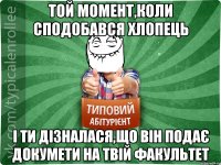 Той момент,коли сподобався хлопець і ти дізналася,що він подає докумети на твій факультет