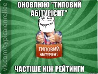 ОНОВЛЮЮ "ТИПОВИЙ АБІТУРІЄНТ" ЧАСТІШЕ НІЖ РЕЙТИНГИ