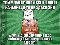 Той момент коли всі в школі казали що ти не здаси ЗНО а потім дізнаєшся що в тебе найкращий бал серед класу та паралелі