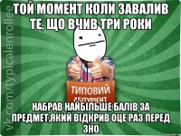 Той момент коли завалив те, що вчив три роки набрав найбільше балів за предмет,який відкрив оце раз перед ЗНО