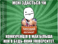 мені здається чи конкуренція в мак більша ніж в будь-який університет.