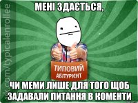 мені здається, чи меми лише для того щоб задавали питання в коменти