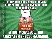 Те відчуття, коли дивишся бали абітурієнтів до ВНЗ і бачиш, що в тебе такі ж бали А потім згадуєш, що атестат уже не 200-бальний..