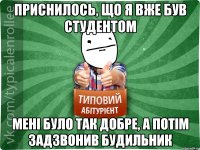 приснилось, що я вже був студентом мені було так добре, а потім задзвонив будильник