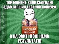 той момент, коли сьогодні здав перший творчий конкурс а на сайті досі нема результатів