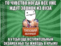 ТО ЧУВСТВО,КОГДА ВСЕ УЖЕ ЖДУТ ЗВОНОК ИЗ ВУЗа А У ТЕБЯ ЕЩЁ ВСТУПИТЕЛЬНЫЙ ЭКЗАМЕН,ИБО ТЫ ЖИВЁШЬ В КРЫМУ