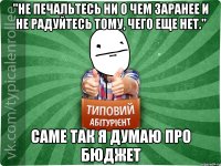 "Не печальтесь ни о чем заранее и не радуйтесь тому, чего еще нет." САМЕ ТАК Я ДУМАЮ ПРО БЮДЖЕТ