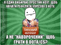 Я один вибираю простий ноут, щоб качати реферати/курсові з нету, а не "наворочений", щоб грати в dota/cs?