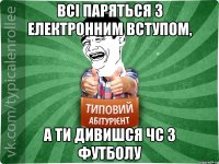 всі паряться з електронним вступом, а ти дивишся чс з футболу