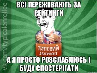 всі переживають за рейтинги а я просто розслаблюсь і буду спостерігати