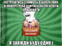 зустрічатись з кимось в школі рано, в універі треба вчитись,після освіти працювати я завжди буду один:)