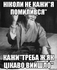 ніколи не кажи"я помилився" кажи"треба ж,як цікаво вийшло"