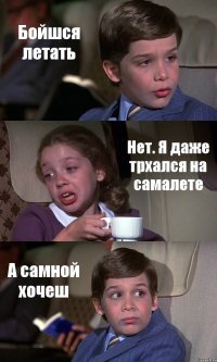 Бойшся летать Нет. Я даже трхался на самалете А самной хочеш