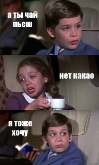 а ты чай пьеш нет какао я тоже хочу