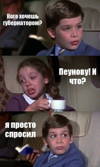 Кого хочешь губернатором? Пеунову! И что? я просто спросил