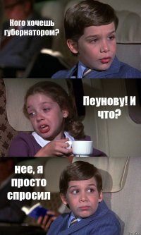 Кого хочешь губернатором? Пеунову! И что? нее, я просто спросил