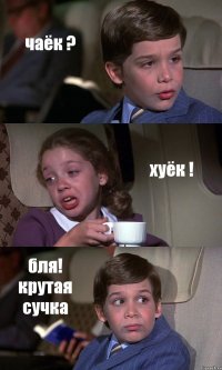 чаёк ? хуёк ! бля! крутая сучка