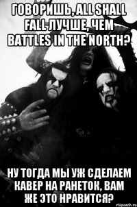Говоришь, All Shall Fall лучше, чем Battles in the North? Ну тогда мы уж сделаем кавер на Ранеток, вам же это нравится?